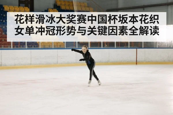 花样滑冰大奖赛中国杯坂本花织女单冲冠形势与关键因素全解读 | kaiyun sports
