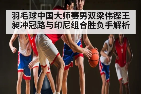 羽毛球中国大师赛男双梁伟铿王昶冲冠路与印尼组合胜负手解析 | kaiyun sports