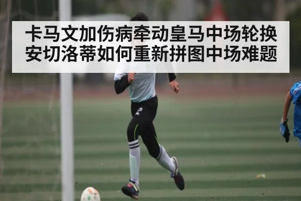 卡马文加伤病牵动皇马中场轮换 安切洛蒂如何重新拼图中场难题 | kaiyun sports
