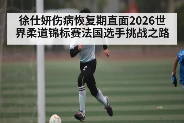 徐仕妍伤病恢复期直面2026世界柔道锦标赛法国选手挑战之路