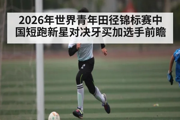 2026年世界青年田径锦标赛中国短跑新星对决牙买加选手前瞻 | kaiyun sports
